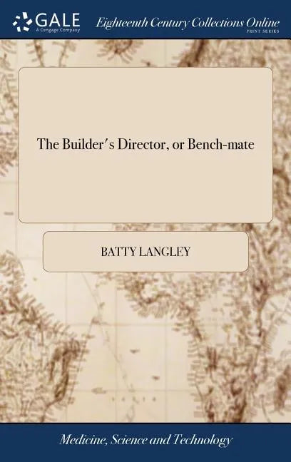 The Builder's Director, or Bench-mate: Being a Pocket Treasury of the Grecian, Roman, and Gothic Orders of Architecture, ... By Batty Langley, Archite - Hardcover