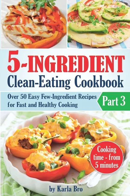 5-Ingredient Clean-Eating Cookbook: Over 50 Easy Few-Ingredients Recipes for Fast and Healthy Cooking. Part 3. Cooking time - from 5 minutes - Paperback