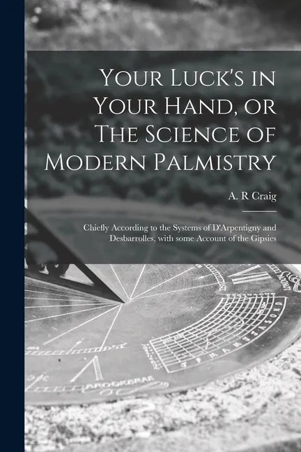 Your Luck's in Your Hand, or The Science of Modern Palmistry: Chiefly According to the Systems of D'Arpentigny and Desbarrolles, With Some Account of - Paperback