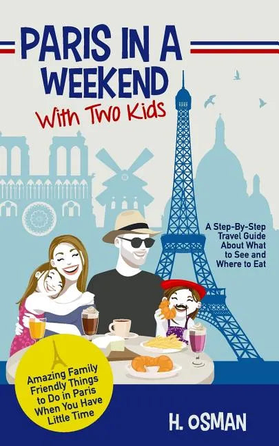 Paris in a Weekend with Two Kids: A Step-By-Step Travel Guide About What to See and Where to Eat (Amazing Family-Friendly Things to Do in Paris When Y - Paperback