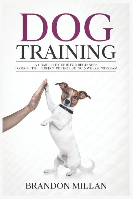 Dog Training: A Complete Guide for beginners to raise the perfect Pet Including 6 Weeks Program - Paperback