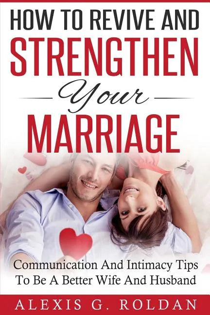 How To Revive And Strengthen Your Marriage: Communication And Intimacy Tips To Be A Better Wife And Husband - Paperback