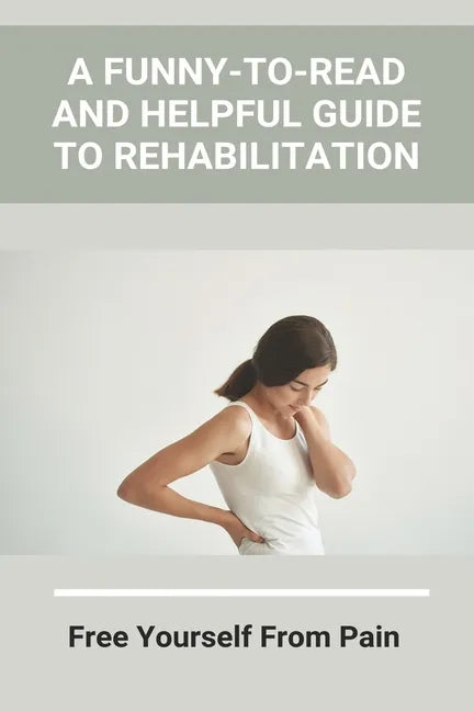 A Funny-To-Read And Helpful Guide To Rehabilitation: Free Yourself From Pain: How To Treat An Injury - Paperback