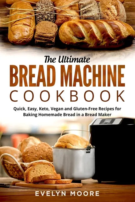 The Ultimate Bread Machine Cookbook: Quick, Easy, Keto, Vegan and Gluten-Free Recipes for Baking Homemade Bread in a Bread Maker - Paperback