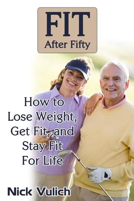 Fit After Fifty: How to Lose Weight, Get Fit, and Stay Fit For Life - Paperback