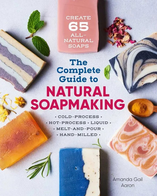 The Complete Guide to Natural Soap Making: Create 65 All-Natural Cold-Process, Hot-Process, Liquid, Melt-And-Pour, and Hand-Milled Soaps - Paperback