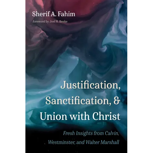 Justification, Sanctification, and Union with Christ: Fresh Insights from Calvin, Westminster, and Walter Marshall - Hardcover