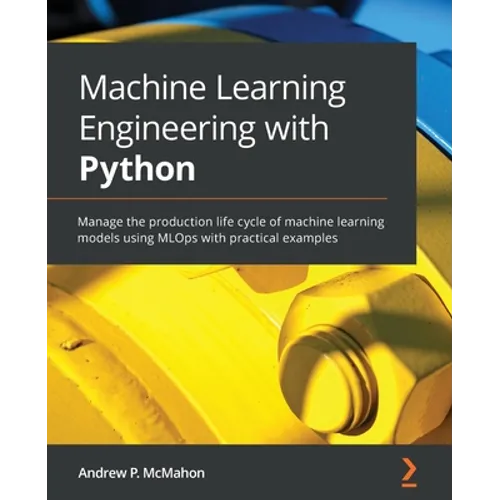Machine Learning Engineering with Python: Manage the production life cycle of machine learning models using MLOps with practical examples - Paperback