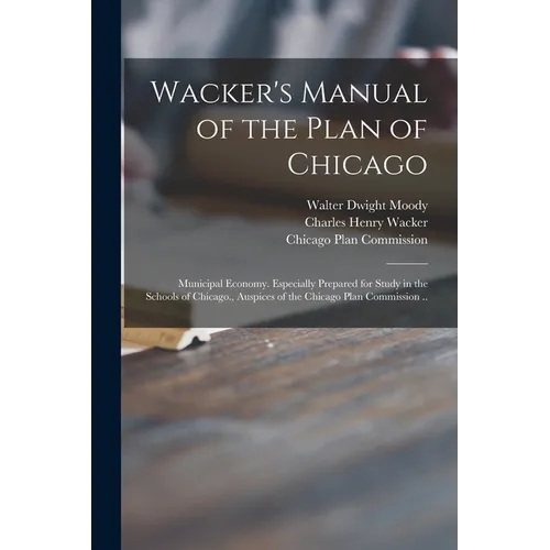 Wacker's Manual of the Plan of Chicago: Municipal Economy. Especially Prepared for Study in the Schools of Chicago., Auspices of the Chicago Plan Comm - Paperback