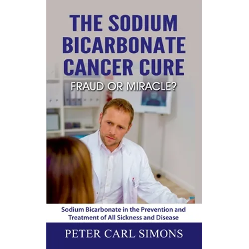 The Sodium Bicarbonate Cancer Cure - Fraud or Miracle?: Sodium Bicarbonate in the Prevention and Treatment of All Sickness and Disease - Paperback