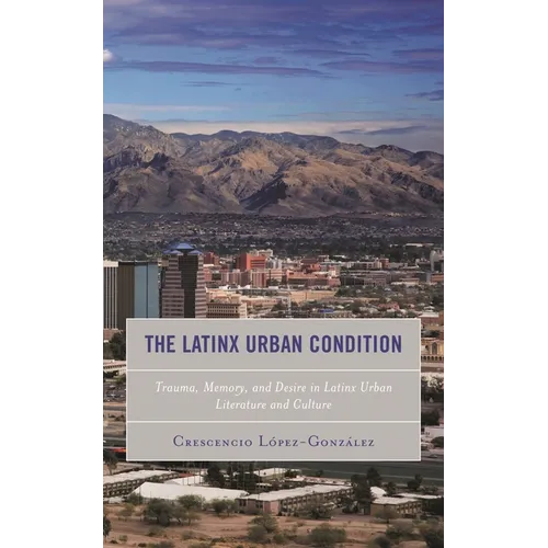 The Latinx Urban Condition: Trauma, Memory, and Desire in Latinx Urban Literature and Culture - Paperback