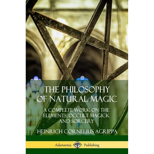 The Philosophy of Natural Magic: A Complete Work on the Elements, Occult Magick and Sorcery - Paperback