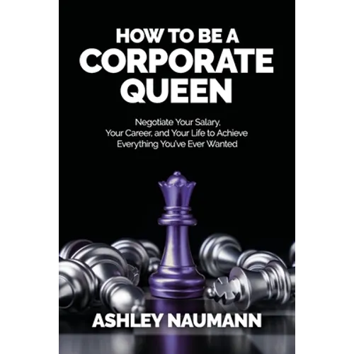 How to be a Corporate Queen: Negotiate Your Salary, Your Career, and Your Life to Achieve Everything You've Ever Wanted - Paperback