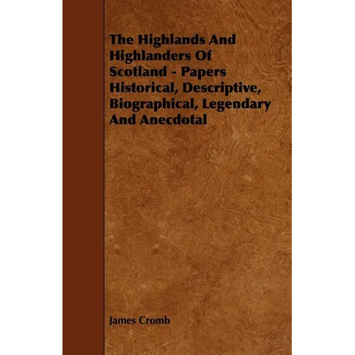 The Highlands and Highlanders of Scotland - Papers Historical, Descriptive, Biographical, Legendary and Anecdotal - Paperback