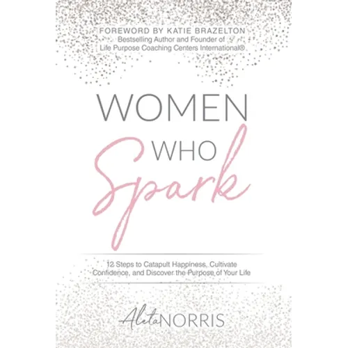 Women Who Spark: 12 Steps to Catapult Happiness, Cultivate Confidence and Discover the Purpose of Your Life - Hardcover