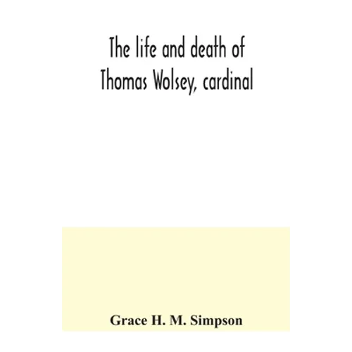 The life and death of Thomas Wolsey, cardinal: once archbishop of York and Lord Chancellor of England - Paperback