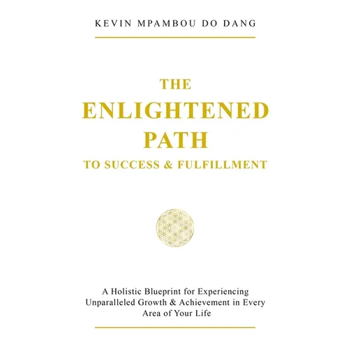 The Enlightened Path to Success & Fulfillment: A Holistic Blueprint for Experiencing Unparalleled Growth & Achievement in Every Area of Your Life - Paperback