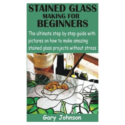 Stained Glass Making for Beginners: The ultimate step by step guide with pictures on how to make amazing stained glass projects without stress - Paperback