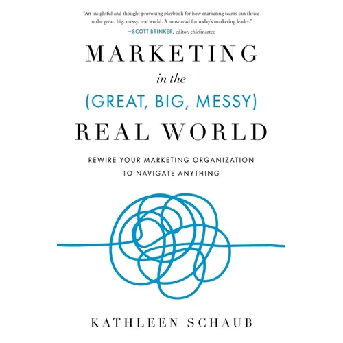 Marketing in the (Great, Big, Messy) Real World: Rewire Your Marketing Organization to Navigate Anything - Paperback