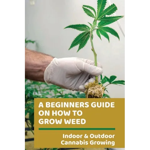 A Beginners Guide On How To Grow Weed: Indoor & Outdoor Cannabis Growing: Harvesting Of Cannabis - Paperback