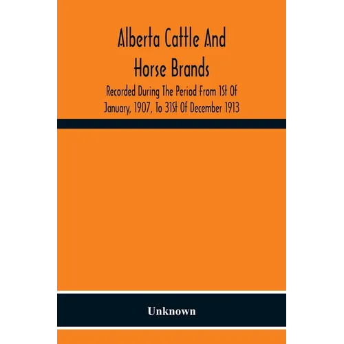 Alberta Cattle And Horse Brands; Recorded During The Period From 1St Of January, 1907, To 31St Of December 1913 - Paperback