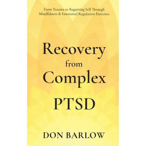 Recovery from Complex PTSD From Trauma to Regaining Self Through Mindfulness & Emotional Regulation Exercises - Hardcover