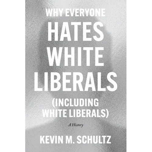 Why Everyone Hates White Liberals (Including White Liberals): A History - Hardcover