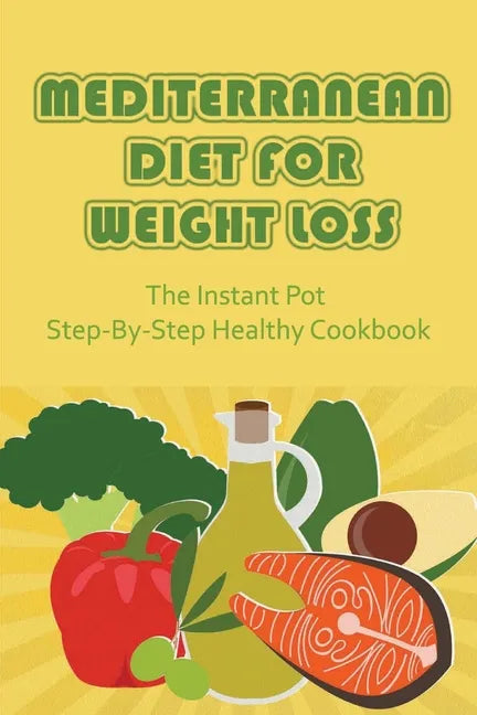 Mediterranean Diet For Weight Loss: The Instant Pot Step-By-Step Healthy Cookbook - Paperback