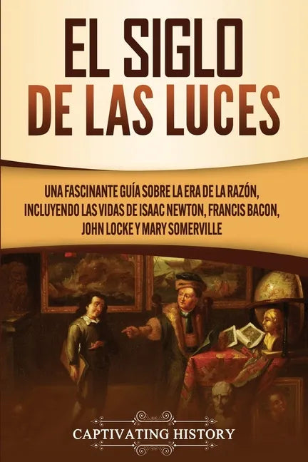 El Siglo de las Luces: Una Fascinante Guía sobre la Era de la Razón, incluyendo las vidas de Isaac Newton, Francis Bacon, John Locke y Mary Somerville - Paperback