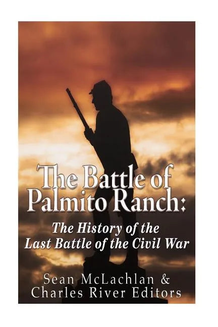The Battle of Palmito Ranch: The History of the Last Battle of the Civil War - Paperback