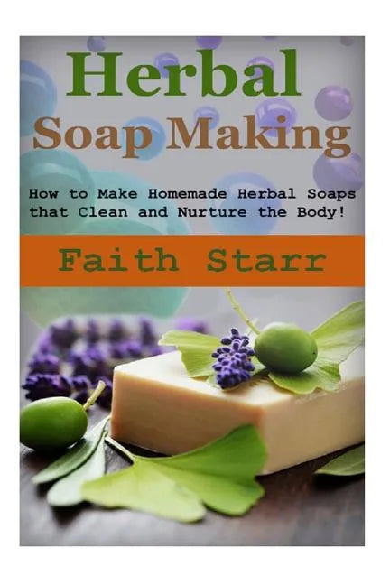 Herbal Soap Making: How to Make Homemade Herbal Soaps that Clean and Nurture the Body! - Paperback