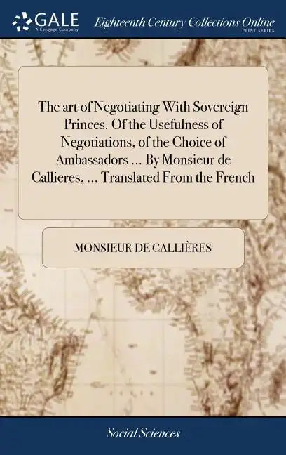 The art of Negotiating With Sovereign Princes. Of the Usefulness of Negotiations, of the Choice of Ambassadors ... By Monsieur de Callieres, ... Trans - Hardcover