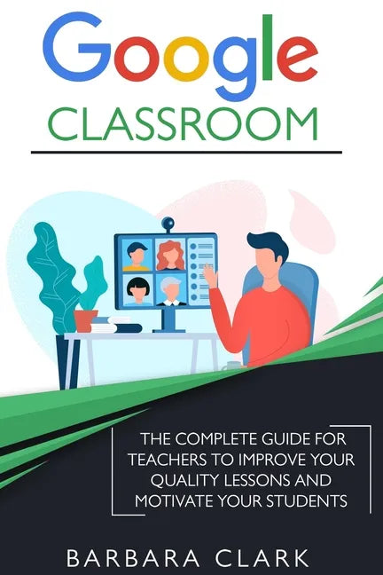 Google Classroom: The Complete Guide for Teachers to Improve the Quality of your Lessons and Motivate your Students - Paperback
