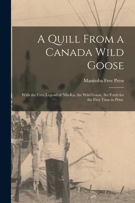 A Quill From a Canada Wild Goose: With the Cree Legend of Nih-ka, the Wild Goose, Set Forth for the First Time in Print. - Paperback