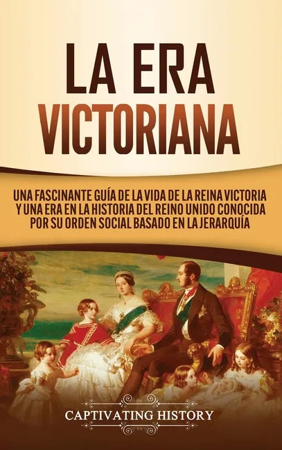 La Era Victoriana: Una Fascinante Guía de la Vida de la Reina Victoria y una Era en la Historia del Reino Unido Conocida por su Orden Soc - Hardcover