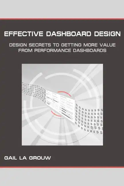 Effective Dashboard Design: Design Secrets to Getting More Value From Performance Dashboards - Paperback