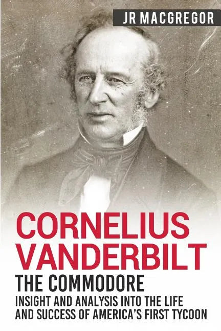 Cornelius Vanderbilt - The Commodore: Insight and Analysis Into the Life and Success of America's First Tycoon - Paperback