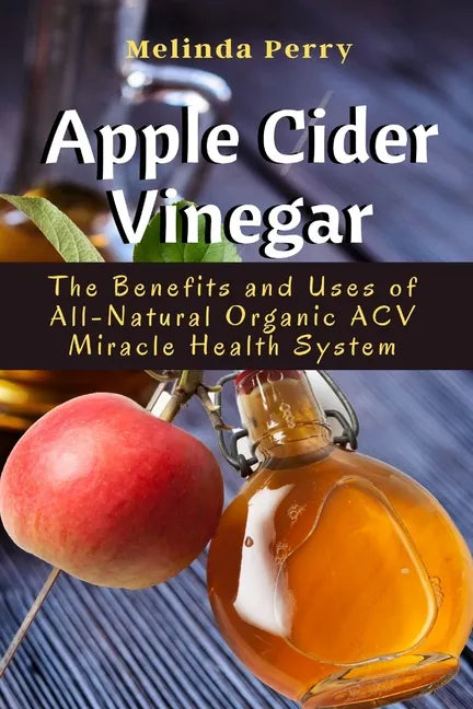 Apple Cider Vinegar: The Benefits and Uses of All-Natural Organic ACV Miracle Health System - Paperback