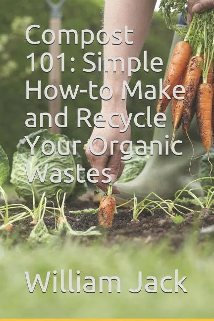 Compost 101: Simple How-to Make and Recycle Your Organic Wastes - Paperback