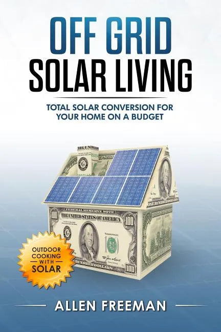 Off Grid Solar Living: Total Solar Conversion for Your Home on a Budget - Outdoor Cooking with Solar - Paperback