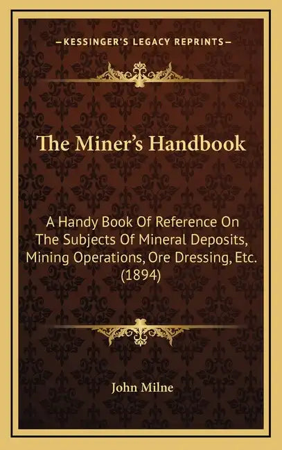 The Miner's Handbook: A Handy Book Of Reference On The Subjects Of Mineral Deposits, Mining Operations, Ore Dressing, Etc. (1894) - Hardcover