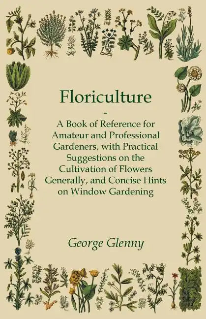 Floriculture - A Book of Reference for Amateur and Professional Gardeners with Practical Suggestions on the Cultivation of Flowers Generally and Conci - Paperback
