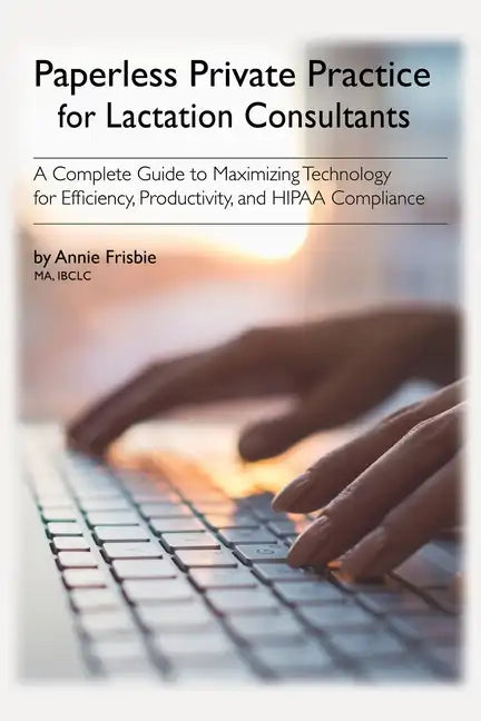 Paperless Private Practice for Lactation Consultants: A Complete Guide to Maximizing Technology for Efficiency, Productivity, and HIPAA Compliance - Paperback