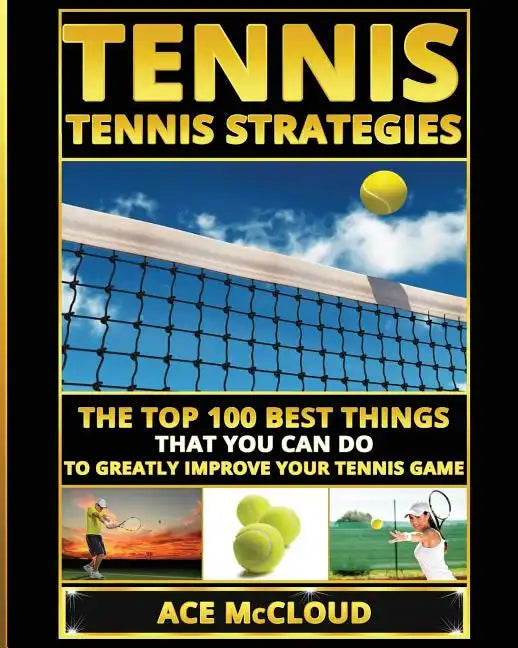 Tennis: Tennis Strategies: The Top 100 Best Things That You Can Do To Greatly Improve Your Tennis Game - Paperback