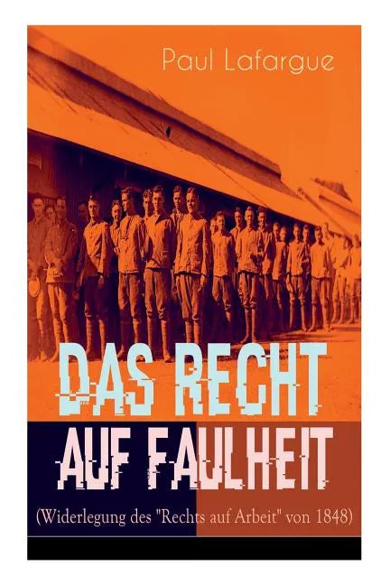Das Recht auf Faulheit (Widerlegung des "Rechts auf Arbeit" von 1848): Ein verderbliches Dogma + Der Segen der Arbeit + Was aus der Überproduktion fol - Paperback