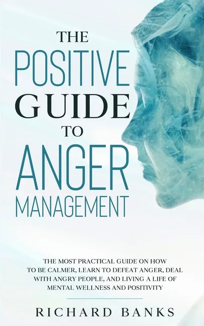 The Positive Guide to Anger Management: The Most Practical Guide on How to Be Calmer, Learn to Defeat Anger, Deal with Angry People, and Living a Life - Paperback