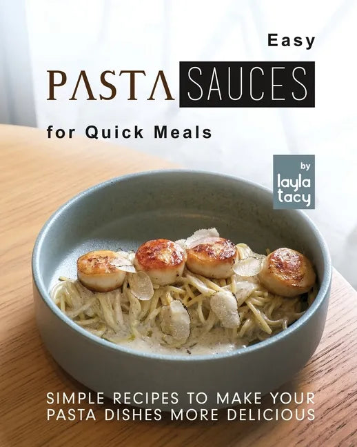 Easy Pasta Sauces for Quick Meals: Simple Recipes to Make Your Pasta Dishes More Delicious - Paperback
