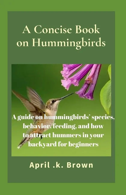 A Concise Book on Hummingbirds: A guide on hummingbirds' species, behavior, feeding, and how to attract hummers in your backyard for beginners - Paperback
