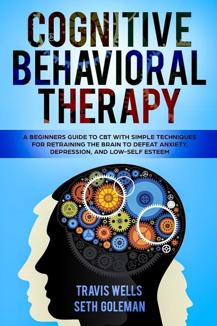 Cognitive Behavioral Therapy: A Beginners Guide to CBT with Simple Techniques for Retraining the Brain to Defeat Anxiety, Depression, and Low-Self E - Paperback