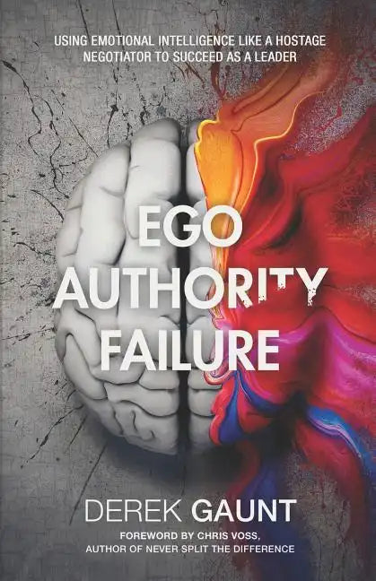 Ego, Authority, Failure: Using Emotional Intelligence Like a Hostage Negotiator to Succeed as a Leader - Paperback